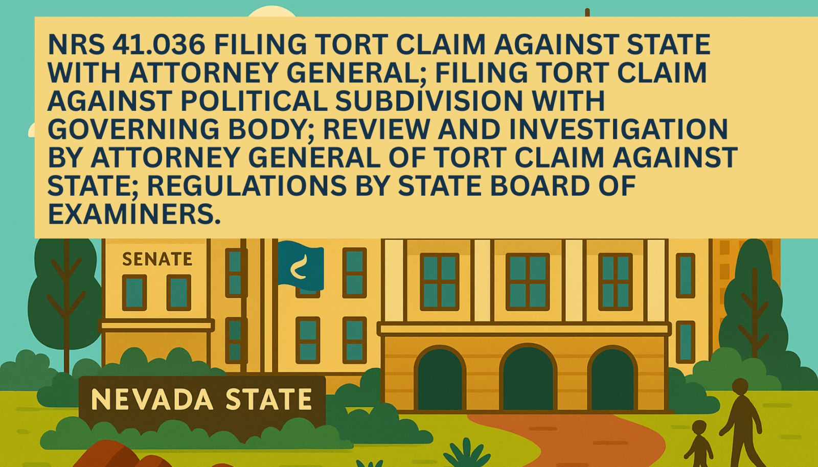 Illustrated graphic of the Nevada State Legislature building with the Senate wing and Nevada state flag, featuring a yellow banner headline that reads NRS 41.036  Filing tort claim against State with Attorney General; filing tort claim against political subdivision with governing body; review and investigation by Attorney General of tort claim against State; regulations by State Board of Examiners.